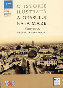 O istorie ilustrată a orașului Baia Mare, 1800-1950 : mărturii documentare