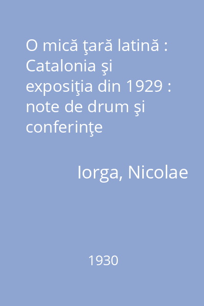 O mică ţară latină : Catalonia şi exposiţia din 1929 : note de drum şi conferinţe