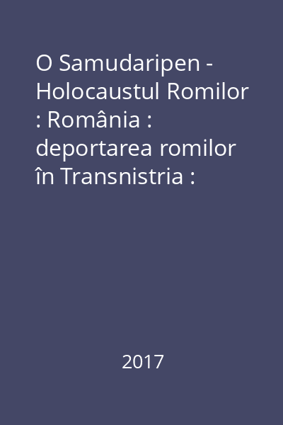 O Samudaripen - Holocaustul Romilor : România : deportarea romilor în Transnistria : mărturii - documente = Samudaripen - The Roma Holocaust :  Romania : the deportation of the Roma to Transnistria testimonies - documents