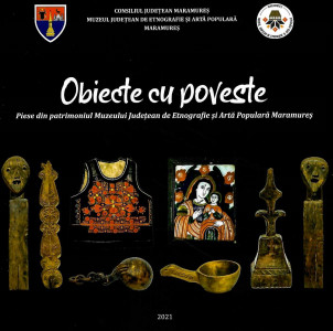 Obiecte cu poveste : piese din patrimoniul Muzeului Judeţean de Etnografie şi Artă Populară Maramureş