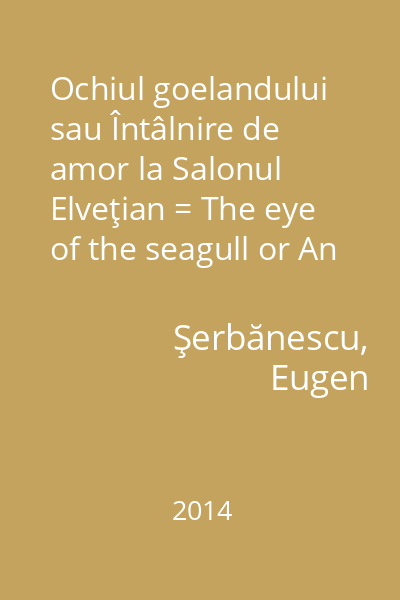 Ochiul goelandului sau Întâlnire de amor la Salonul Elveţian = The eye of the seagull or An amorous encounter in the Swiss Suite