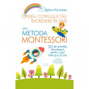 Oferă-i copilului tău încredere în sine prin metoda Montessori : 50 de activităţi Montessori pentru copii între 3 şi 12 ani
