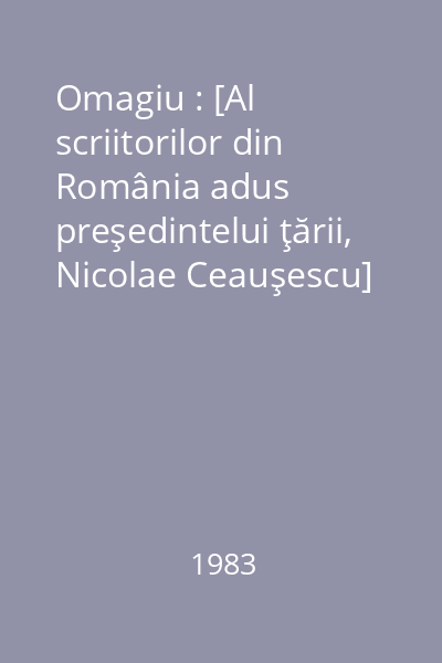 Omagiu : [Al scriitorilor din România adus preşedintelui ţării, Nicolae Ceauşescu]