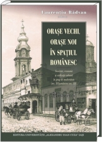 Oraşe vechi, oraşe noi în spaţiul românesc : societate, economie şi civilizaţie urbană în prag de modernitate