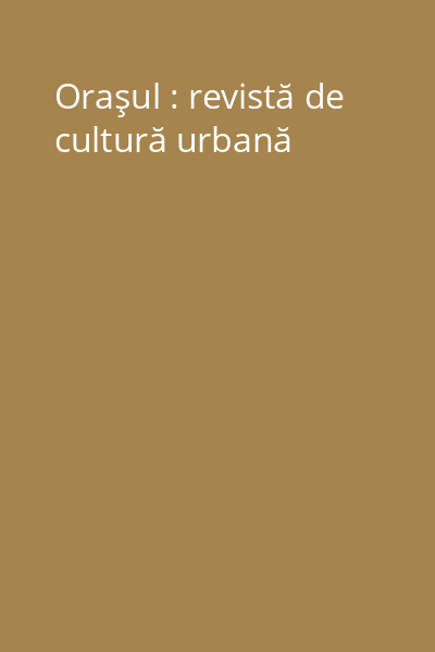 Oraşul : revistă de cultură urbană