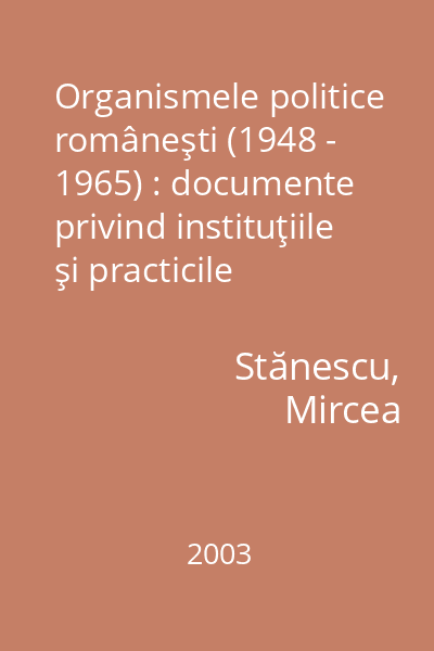 Organismele politice româneşti (1948 - 1965) : documente privind instituţiile şi practicile