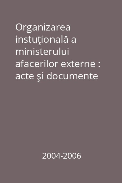 Organizarea instuţională a ministerului afacerilor externe : acte şi documente