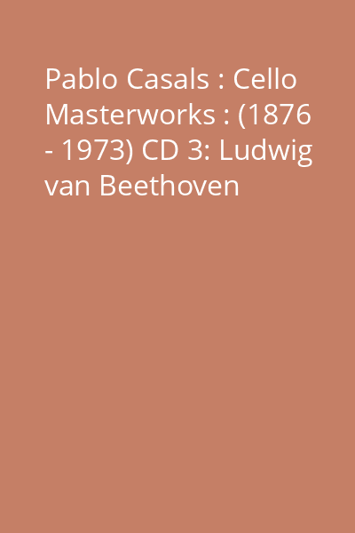 Pablo Casals : Cello Masterworks : (1876 - 1973) CD 3: Ludwig van Beethoven