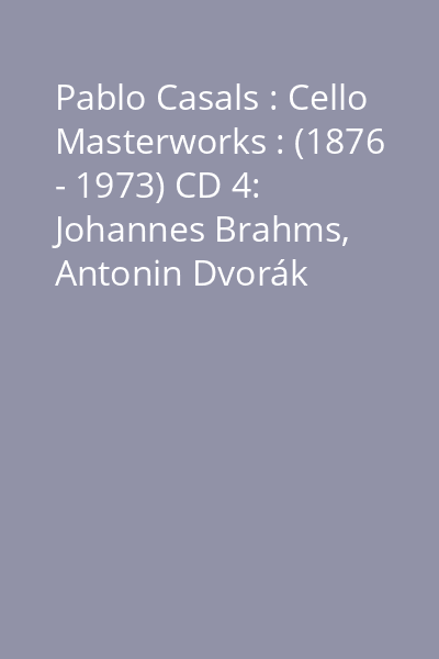 Pablo Casals : Cello Masterworks : (1876 - 1973) CD 4: Johannes Brahms, Antonin Dvorák