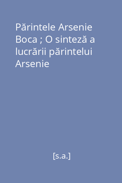 Părintele Arsenie Boca ; O sinteză a lucrării părintelui Arsenie