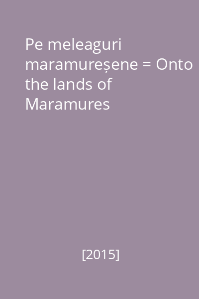Pe meleaguri maramureșene = Onto the lands of Maramures