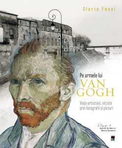 Pe urmele lui Van Gogh : viaţa artistului văzută prin fotografii şi picturi