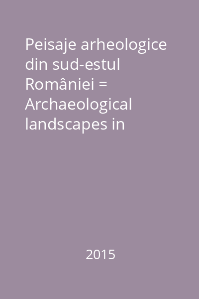 Peisaje arheologice din sud-estul României = Archaeological landscapes in South-Eastern Romania