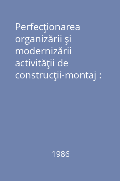 Perfecţionarea organizării şi modernizării activităţii de construcţii-montaj : măsuri generalizabile