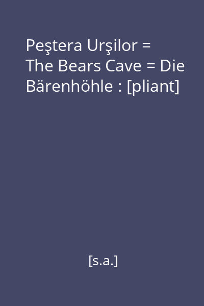 Peştera Urşilor = The Bears Cave = Die Bärenhöhle : [pliant]
