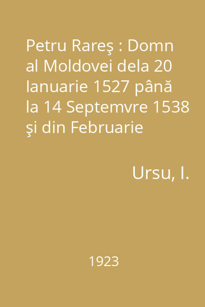 Petru Rareş : Domn al Moldovei dela 20 Ianuarie 1527 până la 14 Septemvre 1538 şi din Februarie 1541 până la 3 Septemvre 1546