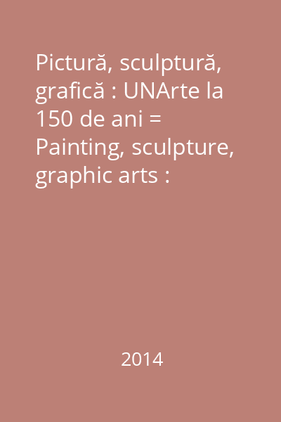 Pictură, sculptură, grafică : UNArte la 150 de ani = Painting, sculpture, graphic arts : UNArte - 150 years