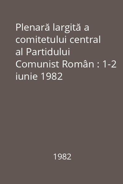 Plenară largită a comitetului central al Partidului Comunist Român : 1-2 iunie 1982