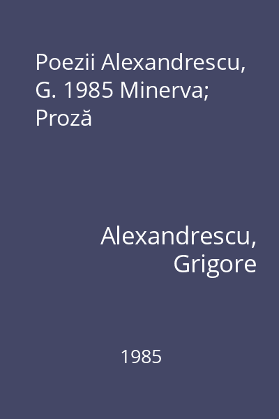 Poezii Alexandrescu, G. 1985 Minerva; Proză