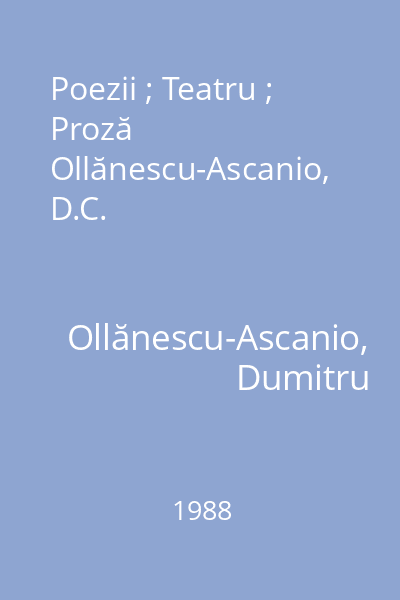 Poezii ; Teatru ; Proză Ollănescu-Ascanio, D.C.