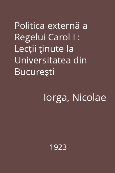 Politica externă a Regelui Carol I : Lecţii ţinute la Universitatea din Bucureşti