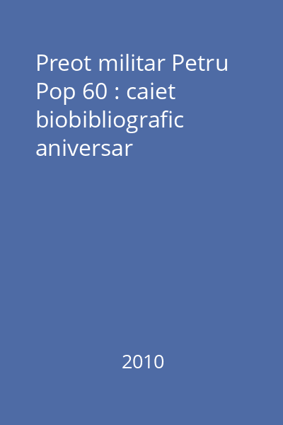 Preot militar Petru Pop 60 : caiet biobibliografic aniversar