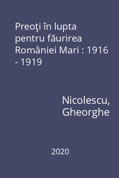 Preoţi în lupta pentru făurirea României Mari : 1916 - 1919