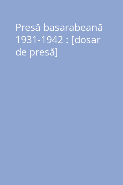 Presă basarabeană 1931-1942 : [dosar de presă]