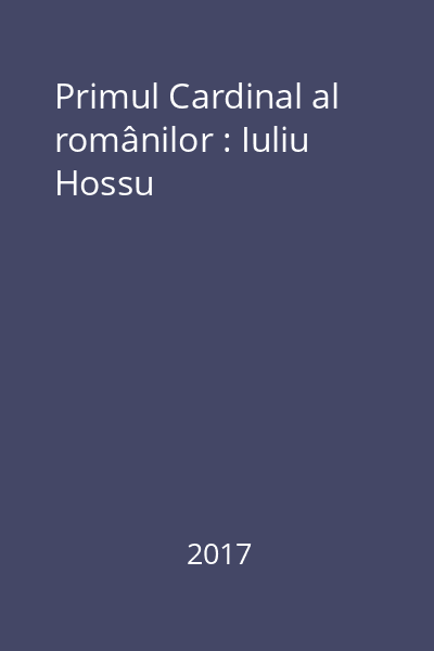 Primul Cardinal al românilor : Iuliu Hossu