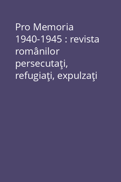 Pro Memoria 1940-1945 : revista românilor persecutaţi, refugiaţi, expulzaţi sau deportaţi din motive etnice
