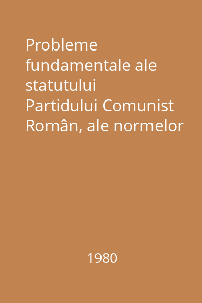 Probleme fundamentale ale statutului Partidului Comunist Român, ale normelor muncii şi vieţii comuniştilor : Teze şi bibliografii