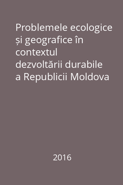 Problemele ecologice și geografice în contextul dezvoltării durabile a Republicii Moldova : realizări și perspective