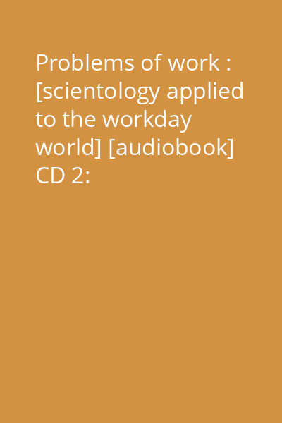 Problems of work : [scientology applied to the workday world] [audiobook] CD 2: