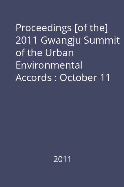 Proceedings [of the] 2011 Gwangju Summit of the Urban Environmental Accords : October 11 - 14, 2011, Kimdaejung Convention Center, Gwangju City