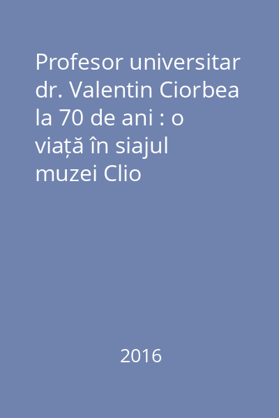 Profesor universitar dr. Valentin Ciorbea la 70 de ani : o viață în siajul muzei Clio