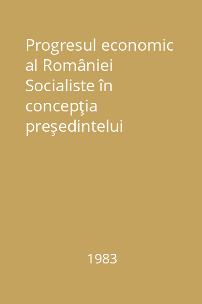 Progresul economic al României Socialiste în concepţia preşedintelui Nicolae Ceauşescu