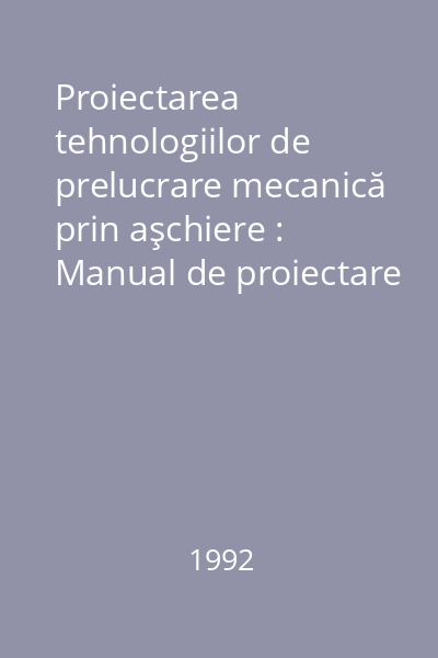 Proiectarea tehnologiilor de prelucrare mecanică prin aşchiere : Manual de proiectare