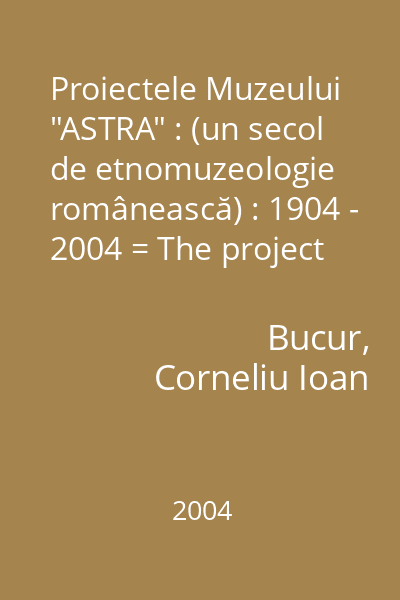Proiectele Muzeului "ASTRA" : (un secol de etnomuzeologie românească) : 1904 - 2004 = The project of "ASTRA" Museum (one century of romanian ethnomuseology)