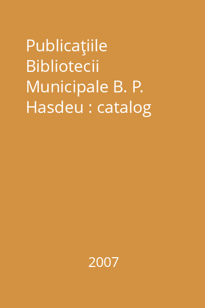 Publicaţiile Bibliotecii Municipale B. P. Hasdeu : catalog