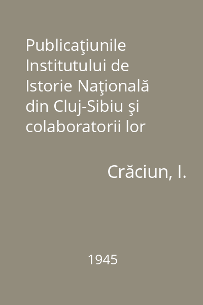 Publicaţiunile Institutului de Istorie Naţională din Cluj-Sibiu şi colaboratorii lor dela 1920-1945 : Cu o bibliografie a publicaţiunilor