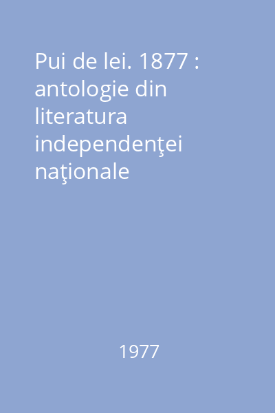 Pui de lei. 1877 : antologie din literatura independenţei naţionale