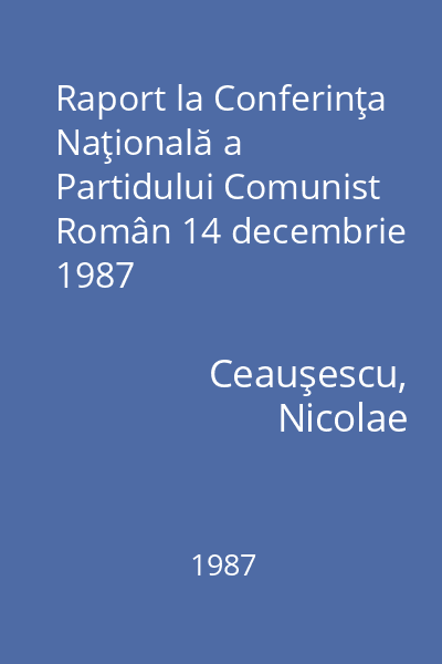 Raport la Conferinţa Naţională a Partidului Comunist Român 14 decembrie 1987