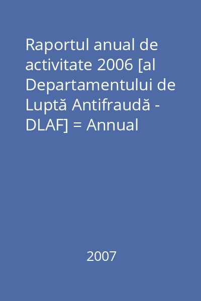 Raportul anual de activitate 2006 [al Departamentului de Luptă Antifraudă - DLAF] = Annual activity report 2006 [of The Fight against Fraud Department - DLAF]