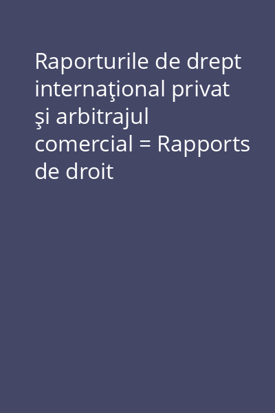 Raporturile de drept internaţional privat şi arbitrajul comercial = Rapports de droit international privé et l 'arbitrage commercial = Private international law relations and the commercial arbitration