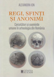 Regi, sfinţi şi anonimi : cercetători şi oseminte umane în arheologia din România