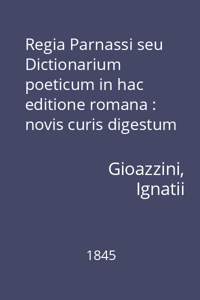 Regia Parnassi seu Dictionarium poeticum in hac editione romana : novis curis digestum pluribus vocibus auctum et ab innumeris mendis expurgatum