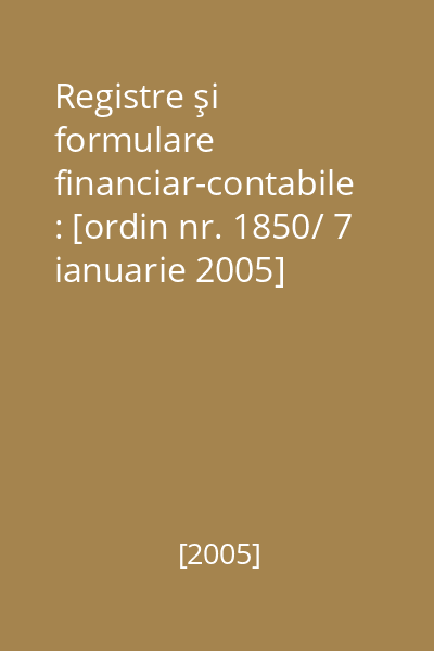 Registre şi formulare financiar-contabile : [ordin nr. 1850/ 7 ianuarie 2005]