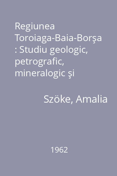Regiunea Toroiaga-Baia-Borşa : Studiu geologic, petrografic, mineralogic şi geochimic