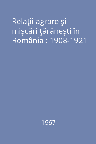 Relaţii agrare şi mişcări ţărăneşti în România : 1908-1921