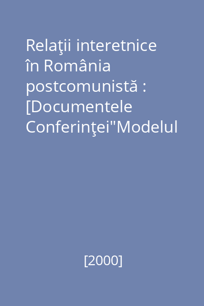 Relaţii interetnice în România postcomunistă : [Documentele Conferinţei"Modelul românesc de relaţii interetnice. Ultimii zece ani, următorii zece ani" : Bucureşti, 7-8 iulie 2000]
